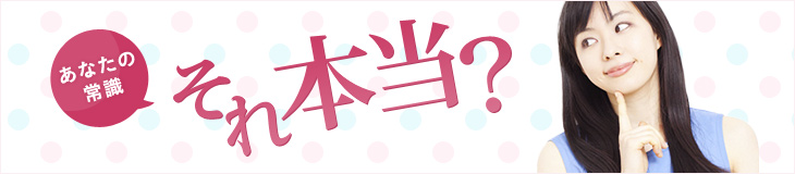 あなたの常識、それ本当？