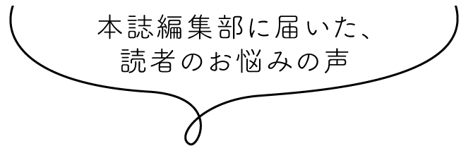 本誌編集部に届いた、読者のお悩みの声