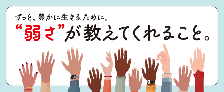 ずっと、豊かに生きるために。『弱さ』が教えてくれること。