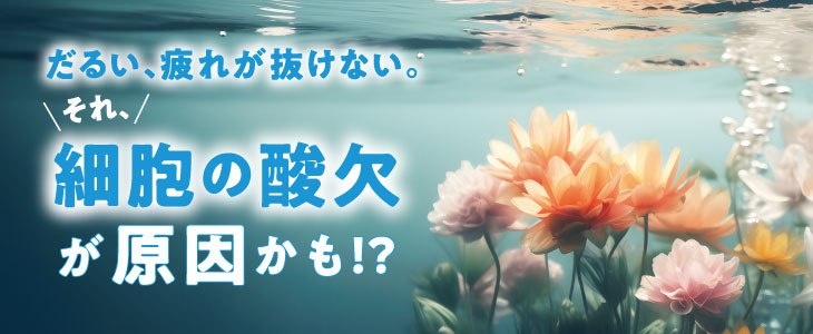 “だるい、疲れが抜けない。それ、細胞の酸欠が原因かも!?